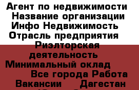 Агент по недвижимости › Название организации ­ Инфо-Недвижимость › Отрасль предприятия ­ Риэлторская деятельность › Минимальный оклад ­ 150 000 - Все города Работа » Вакансии   . Дагестан респ.,Южно-Сухокумск г.